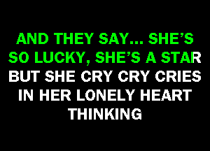 AND THEY SAY... SHES
SO LUCKY, SHES A STAR
BUT SHE CRY CRY CRIES

IN HER LONELY HEART

THINKING