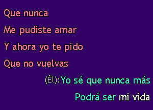 Que nunca
Me pudiste amar
Y ahora yo te pido

Que no vuelvas

(EUIYO 5(3. que nunca mas

Podrai ser mi Vida