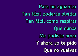 Para no aguantar
Tan faicil poderte olvidar
Tan fzicil como respirar

Que nunca

Me pudiste amar
Y ahora yo te pido
Que no vuelvas