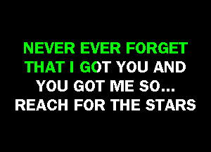 NEVER EVER FORGET
THAT I GOT YOU AND
YOU GOT ME SO...
REACH FOR THE STARS