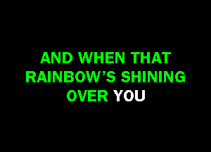 AND WHEN THAT

RAINBOW'S SHINING
OVER YOU