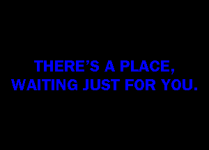 THERES A PLACE,

WAITING JUST FOR YOU.