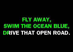 FLY AWAY,
SWIM THE OCEAN BLUE,
DRIVE THAT OPEN ROAD.