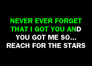 NEVER EVER FORGET
THAT I GOT YOU AND
YOU GOT ME SO...
REACH FOR THE STARS