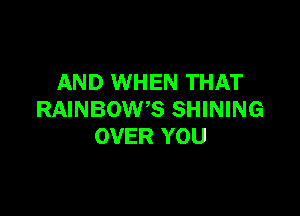 AND WHEN THAT

RAINBOW'S SHINING
OVER YOU