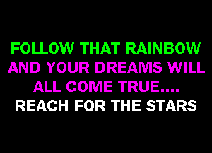 FOLLOW THAT RAINBOW
AND YOUR DREAMS WILL
ALL COME TRUE....
REACH FOR THE STARS