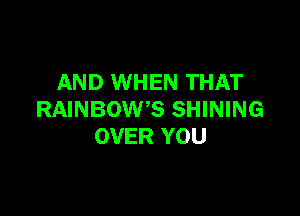 AND WHEN THAT

RAINBOW'S SHINING
OVER YOU