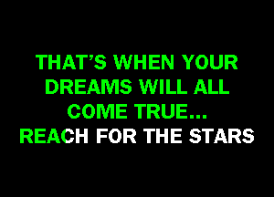 THATS WHEN YOUR
DREAMS WILL ALL
COME TRUE...
REACH FOR THE STARS