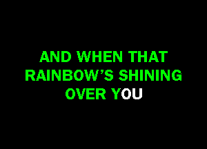 AND WHEN THAT

RAINBOW'S SHINING
OVER YOU