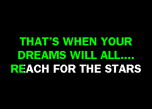 THATS WHEN YOUR
DREAMS WILL ALL...
REACH FOR THE STARS