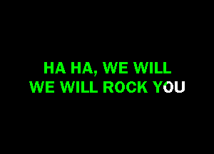 HA HA, WE WILL

WE WILL ROCK YOU