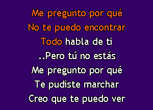 Me pregunto por quc3.
No te puedo encontrar
Todo habla de ti
..Pero tli no estais
Me pregunto por qu(e
Te pudiste marchar

Creo que te puedo ver l