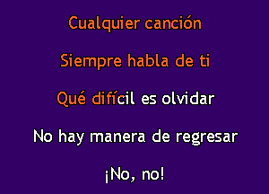 Cualquier cancidn

Siempre habla de ti
Qw diffcil es olvidar

No hay manera de regresar

No, no!