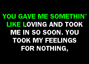 YOU GAVE ME SOMETHIW
LIKE LOVING AND TOOK
ME IN 80 SOON. YOU
TOOK MY FEELINGS
FOR NOTHING,