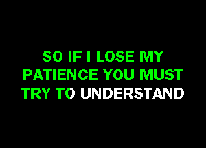 SO IF I LOSE MY
PATIENCE YOU MUST
TRY TO UNDERSTAND