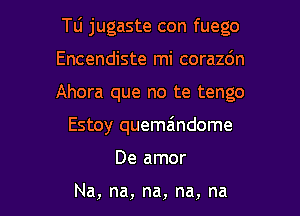 Tu jugaste con fuego

Encendiste mi corazdn
Ahora que no te tengo
Estoy quemaindome
De amor

Na, na, na, na, na