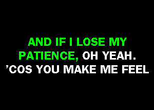 AND IF I LOSE MY
PATIENCE, OH YEAH.
COS YOU MAKE ME FEEL