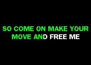 SO COME ON MAKE YOUR

MOVE AND FREE ME