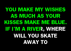 YOU MAKE MY WISHES
AS MUCH AS YOUR
KISSES MAKE ME BLUE.
IF PM A RIVER, WHERE
WILL YOU SKATE
AWAY T0