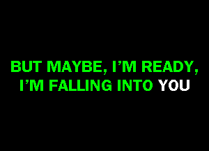 BUT MAYBE, FM READY,

PM FALLING INTO YOU