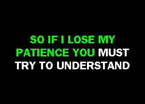 SO IF I LOSE MY
PATIENCE YOU MUST
TRY TO UNDERSTAND