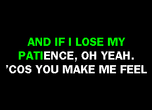 AND IF I LOSE MY
PATIENCE, OH YEAH.
COS YOU MAKE ME FEEL