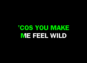 COS YOU MAKE

ME FEEL WILD