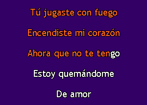 Tu jugaste con fuego

Encendiste mi corazdn
Ahora que no te tengo
Estoy quemaindome

De amor