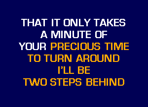 THAT IT ON LY TAKES
A MINUTE OF
YOUR PRECIOUS TIME
TO TURN AROUND
I'LL BE
TWO STEPS BEHIND