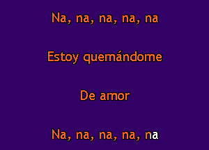 Na, na, na, na, na

Estoy quema'ndome

De amor

Na, na, na, na, na