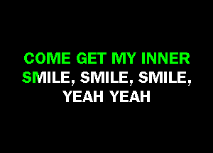 COME GET MY INNER
SMILE, SMILE, SMILE,
YEAH YEAH