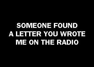 SOMEONE FOUND
A LETTER YOU WROTE
ME ON THE RADIO