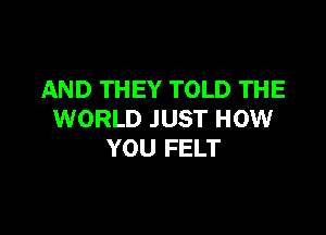 AND THEY TOLD THE

WORLD JUST HOW
YOU FELT