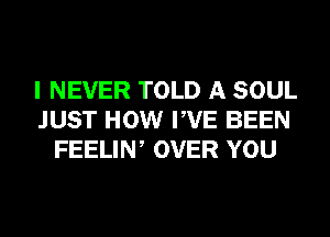 I NEVER TOLD A SOUL
JUST HOW PVE BEEN
FEELIN, OVER YOU