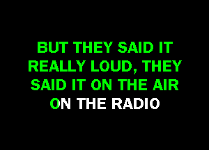 BUT THEY SAID IT
REALLY LOUD, THEY
SAID IT ON THE AIR

ON THE RADIO