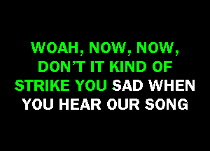 WOAH, Now, Now,
DONT IT KIND OF
STRIKE YOU SAD WHEN
YOU HEAR OUR SONG