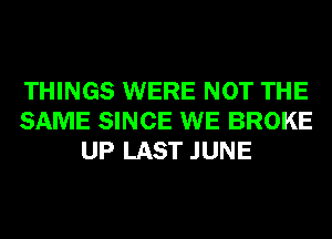 THINGS WERE NOT THE
SAME SINCE WE BROKE
UP LAST JUNE