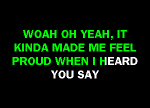 WOAH OH YEAH, IT
KINDA MADE ME FEEL
PROUD WHEN I HEARD

YOU SAY