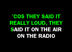 ,COS THEY SAID IT
REALLY LOUD, THEY
SAID IT ON THE AIR

ON THE RADIO