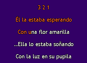 3 2 1
El la estaba esperando
Con una flor aman'lla

..Ella lo estaba sofmando

Con la luz en su pupila l