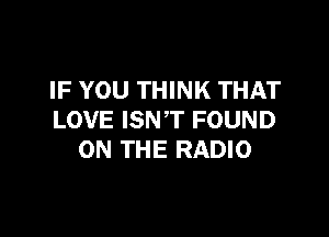 IF YOU THINK THAT

LOVE ISN'T FOUND
ON THE RADIO