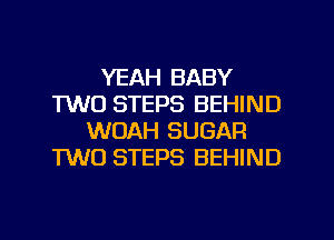 YEAH BABY
1W0 STEPS BEHIND
WOAH SUGAR
TWO STEPS BEHIND