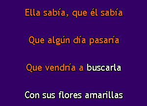 Ella sabfa, que a sabfa
Que algLin dl'a pasan'a

Que vendn'a a buscarla

Con sus flores aman'llas l