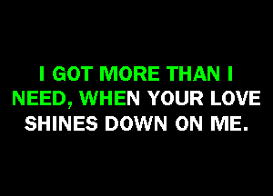 I GOT MORE THAN I
NEED, WHEN YOUR LOVE
SHINES DOWN ON ME.