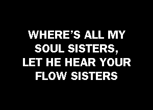 WHERES ALL MY
SOUL SISTERS,
LET HE HEAR YOUR
FLOW SISTERS