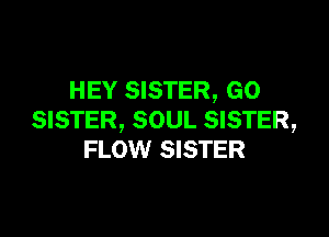 HEY SISTER, GO

SISTER, SOUL SISTER,
FLOW SISTER