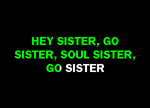 HEY SISTER, GO

SISTER, SOUL SISTER,
GO SISTER