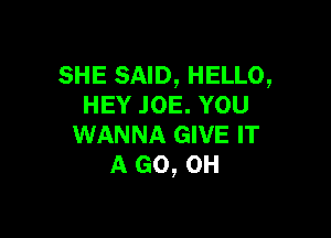 SHE SAID, HELLO,
HEY JOE. YOU

WANNA GIVE IT
A GO, OH