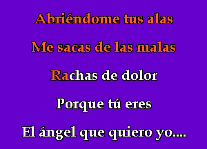 Abrie'zndome tus alas
IVIe sacas de las malas
Rachas de dolor
Porque hi eres

E1 angel que quiero yo....