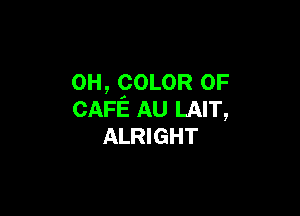 0H, COLOR 0F

CAFE AU LAIT,
ALRIGHT